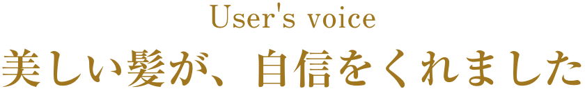 User's voice 美しい髪が、自信をくれました