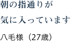 朝の指通りが気に入っています 八毛様(27歳)