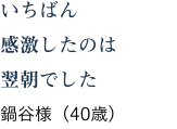 いちばん感激したのは翌朝でした 鍋谷様(40歳)