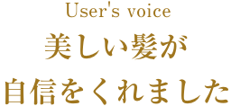 User's voice 美しい髪が、自信をくれました