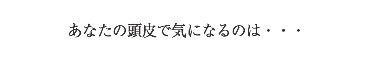 あなたの頭皮で気になるのは