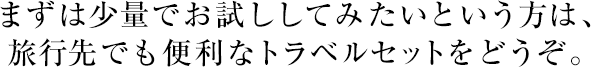 まずは少量でお試ししてみたいという方は、旅行先でも便利なトラベルセットをどうぞ。