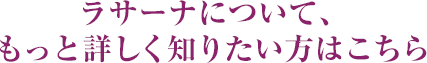 ラサーナについて、もっと詳しく知りたい方はこちら