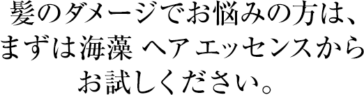 髪のダメージでお悩みの方は、まずは海藻 ヘア エッセンスからお試しください。