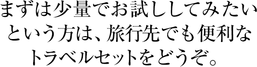 まずは少量でお試ししてみたいという方は、旅行先でも便利なトラベルセットをどうぞ。