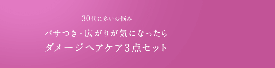 30代に多いお悩み パサつき・広がりが気になったらダメージヘアケア3点セット