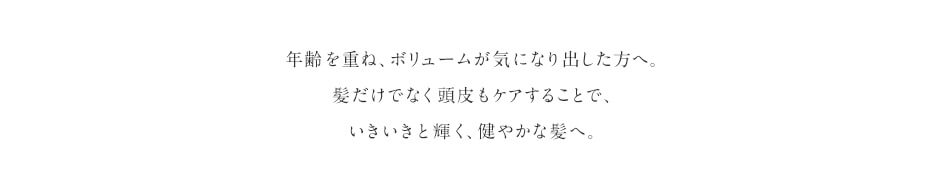 年齢を重ね、ボリュームが気になり出した方へ。髪だけでなく頭皮もケアすることで、いきいきと輝く、健やかな髪へ。