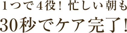 人気の秘密4 1つで4役！ 忙しい朝も30秒でケア完了！