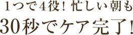 人気の秘密4 1つで4役！ 忙しい朝も30秒でケア完了！