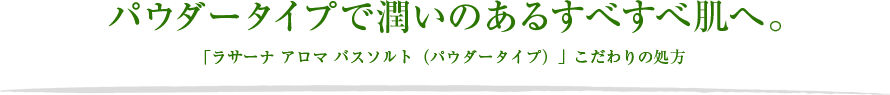 パウダータイプで潤いのあるすべすべ肌へ。 「ラサーナ アロマ バスソルト(パウダータイプ)」こだわりの処方