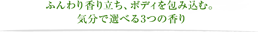 ふんわり香り立ち、ボディを包み込む。 気分で選べる3つの香り