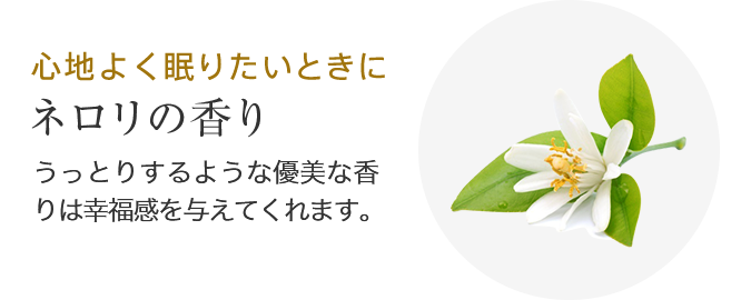 心地よく眠りたいときに ネロリの香り うっとりするような優美な香りは幸福感を与えてくれます。