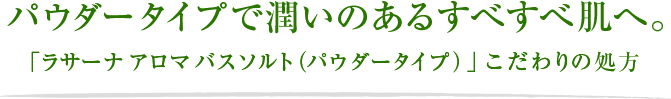 パウダータイプで潤いのあるすべすべ肌へ。 「ラサーナ アロマ バスソルト（パウダータイプ）」こだわりの処方