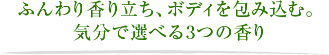 ふんわり香り立ち、ボディを包み込む。 気分で選べる3つの香り