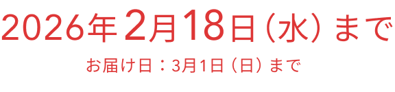 2026年 2月18日（水）まで  お届け日：3月1日（日）まで