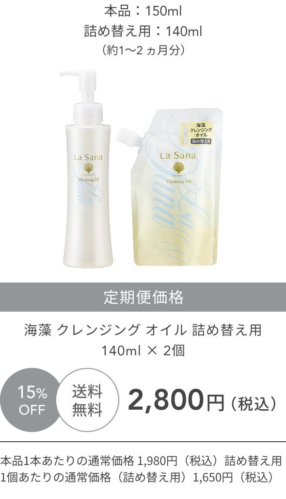 旧  本品：150ml  詰め替え用：140ml  （約1〜2 ヵ月分）  15%OFF  送料無料  定期便価格  海藻 クレンジング オイル  詰め替え用140ml × 2個  2,800円（税込）  本品1本あたりの通常価格 1,980円（税込）  詰め替え用1個あたりの通常価格（詰め替え用）1,650円（税込）