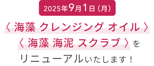 2025年9月1日（月）  〈 海藻 クレンジング オイル 〉と〈  海藻 海泥 スクラブ 〉をリニューアルいたします！