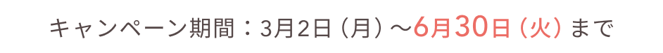 キャンペーン期間：3月2日（月）〜6月30日（火）まで