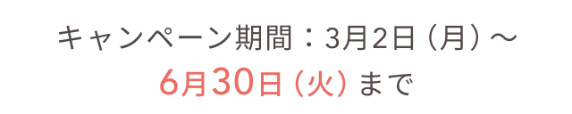 キャンペーン期間：3月2日（月）〜6月30日（火）まで