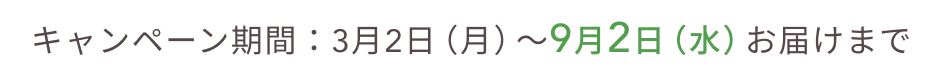 キャンペーン期間：3月2日（月）〜9月2日（水）お届けまで