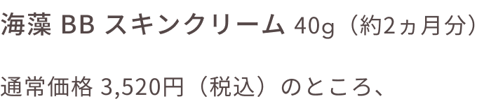 海藻 BB スキンクリーム 40g（約2ヵ月分）通常価格 3,520円（税込）のところ、