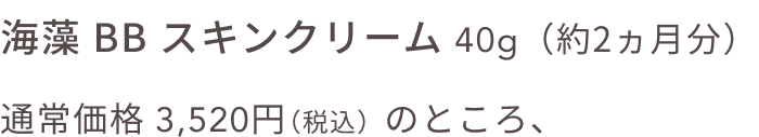 海藻 BB スキンクリーム 40g（約2ヵ月分）通常価格 3,520円（税込）のところ、