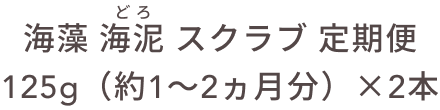 海藻 海泥 スクラブ 定期便 125g（約1〜2ヵ月分）×2本