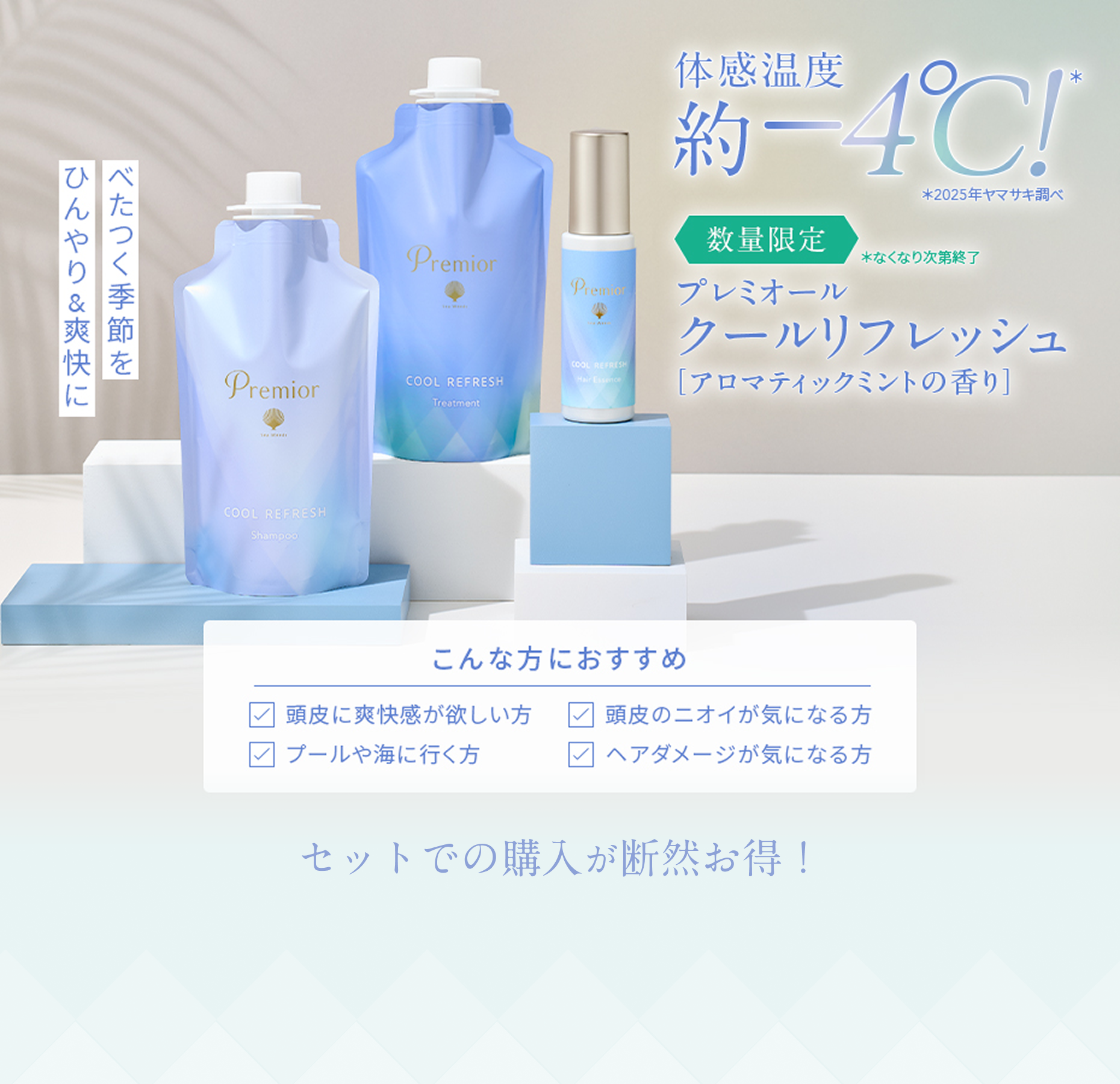 べたつく季節をひんやり＆爽快に  体感温度約-4℃!*  *2025年ヤマサキ調べ  数量限定 *なくなり次第終了  プレミオール  クールリフレッシュ  [アロマティックミントの香り]  こんな方におすすめ  頭皮に爽快感が欲しい方  頭皮のニオイが気になる方  プールや海に行く方  ヘアダメージが気になる方  セットでの購入が断然お得！