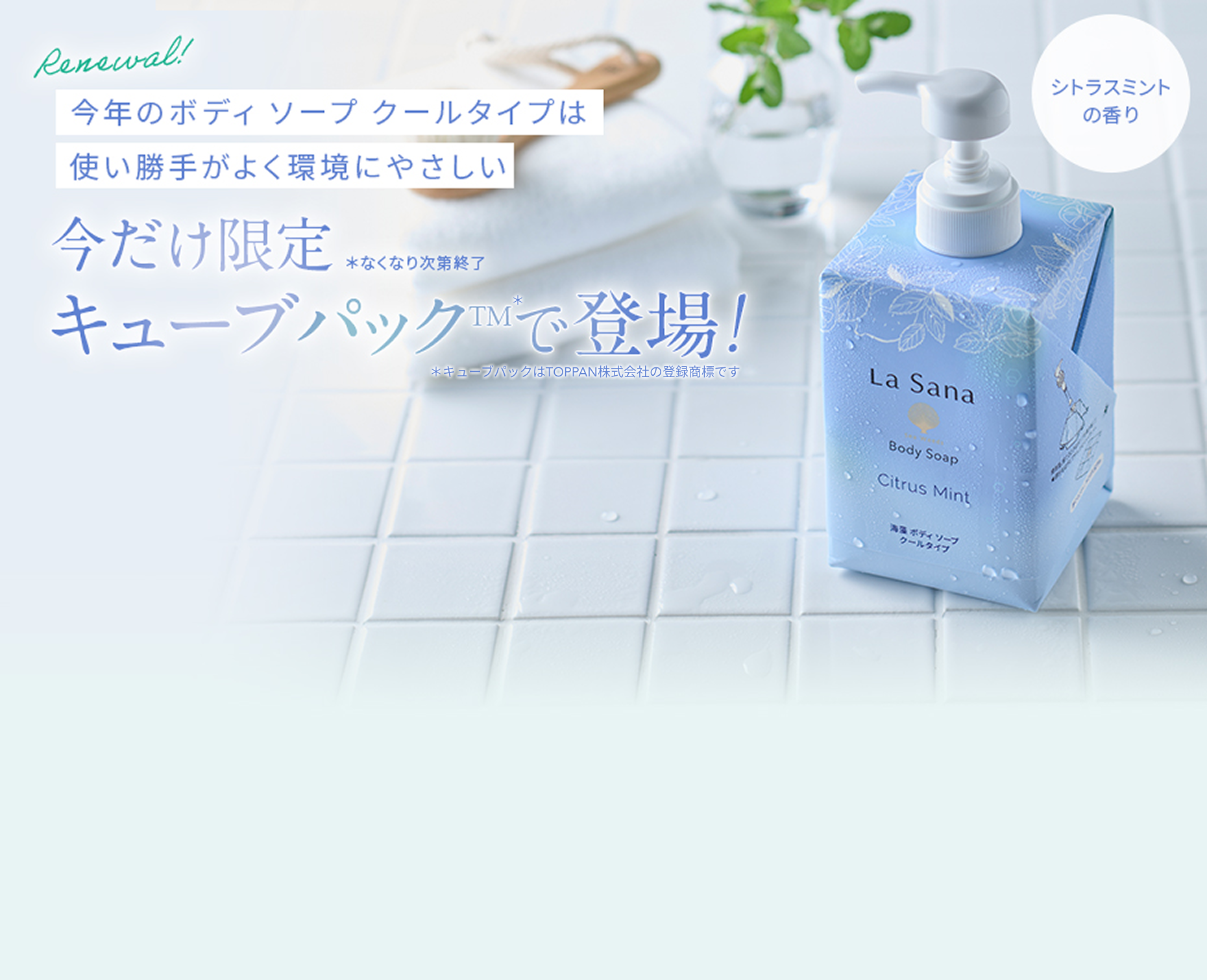 Renewal!  今年のボディソープクールタイプは使い勝手がよく環境にやさしい  今だけ限定*なくなり次第終了  キューブパックTMで登場!  *キューブパックはTOPPAN株式会社の登録商標です
