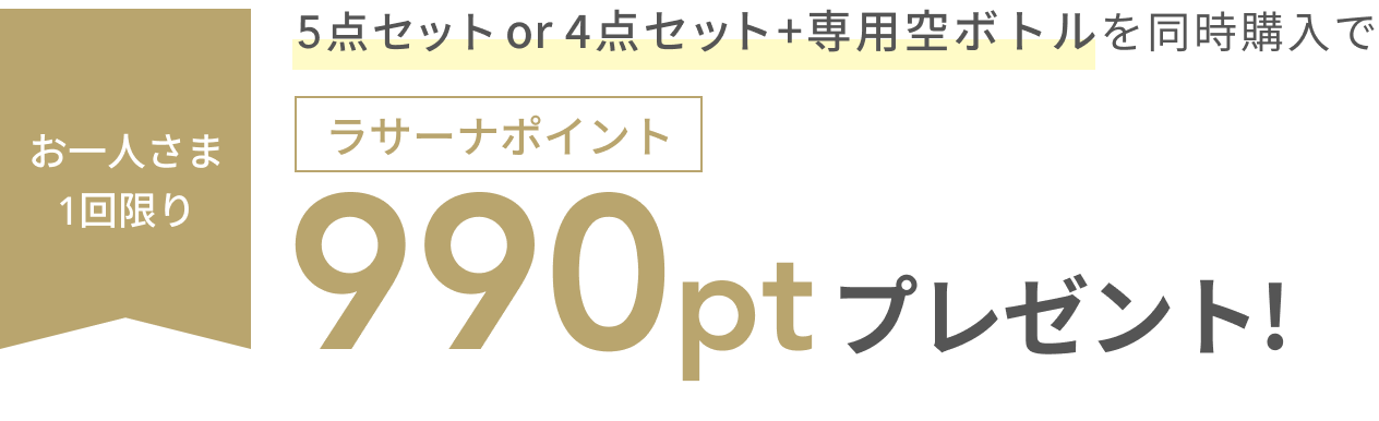5点セット or 4点セット+専用空ボトルを同時購入で  お一人さま1回限り  990pt  ラサーナポイントプレゼント!