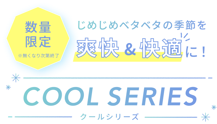じめじめベタベタの季節を爽快&快適に！  COOL SERIES  クールシリーズ  数量限定 ※無くなり次第終了
