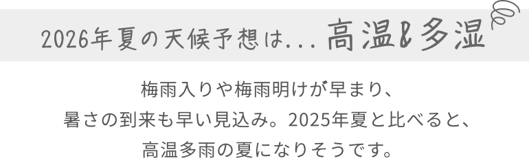 2026年夏の天候予想は...高温&多湿  梅雨入りや梅雨明けが゙早まり、暑さの到来も早い見込み。2025年夏と比べると、高温多雨の夏になりそうです。