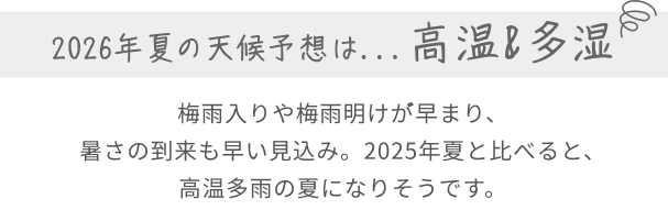 2026年夏の天候予想は...高温&多湿  梅雨入りや梅雨明けが゙早まり、暑さの到来も早い見込み。2025年夏と比べると、高温多雨の夏になりそうです。