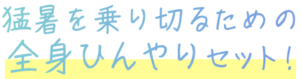 猛暑を乗り切るための全身ひんやりセット!