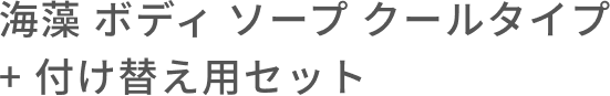 海藻 ボディ ソープ クールタイプ + 付け替え用セット