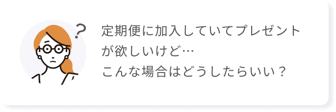 定期便に加入していてプレゼントが欲しいけど…こんな場合はどうしたらいい?