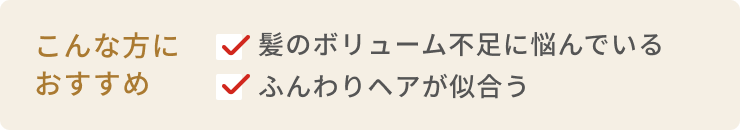 こんな方におすすめ 髪のボリューム不足に悩んでいる  ふんわりヘアが似合う