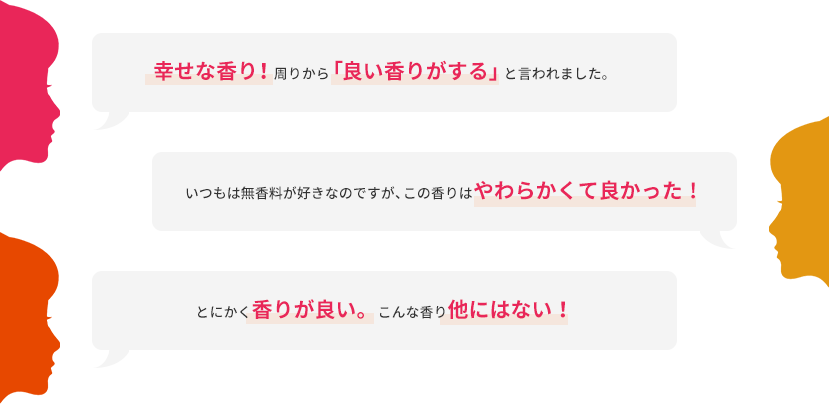 幸せな香り！周りから「良い香りがする」と言われました。  いつもは無香料が好きなのですが、この香りはやわらかくて良かった！  とにかく香りが良い。こんな香り他にはない！