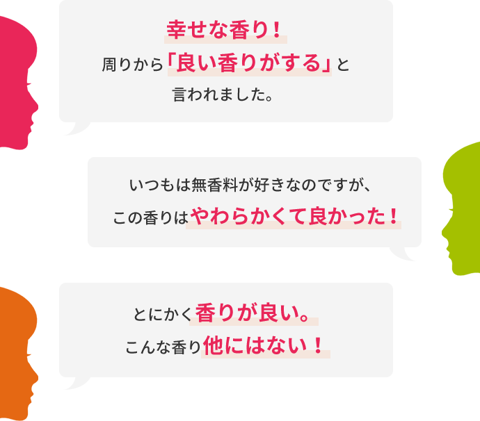 幸せな香り！周りから「良い香りがする」と言われました。  いつもは無香料が好きなのですが、この香りはやわらかくて良かった！  とにかく香りが良い。こんな香り他にはない！