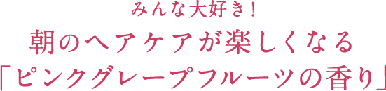 みんな⼤好き！朝のヘアケアが楽しくなる「ピンクグレープフルーツの⾹り」