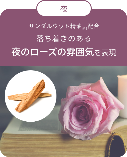 夜 サンダルウッド精油※1配合 落ち着きのある夜のローズの雰囲気を表現