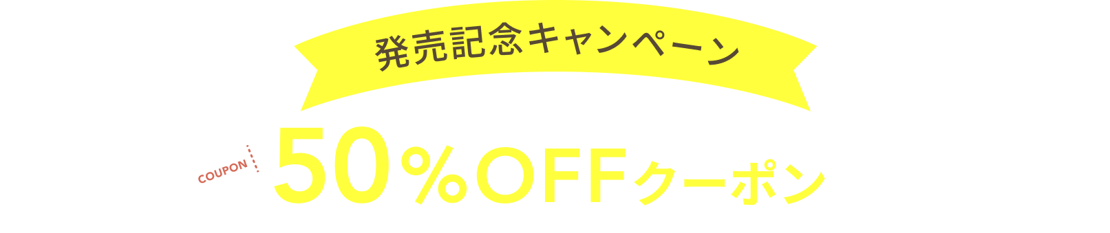 発売記念キャンペーン 今だけなんと50%OFFクーポンプレゼント!