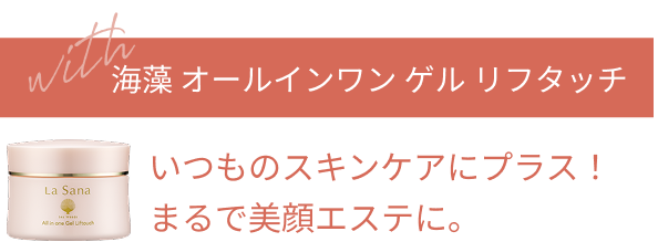 with 海藻 オールインワン ゲル リフタッチ いつものスキンケアにプラス! まるで美顔エステに。