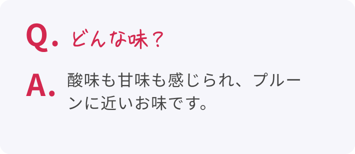 Q. どんな味? A. 酸味も甘味も感じられ、プルーンに近いお味です。