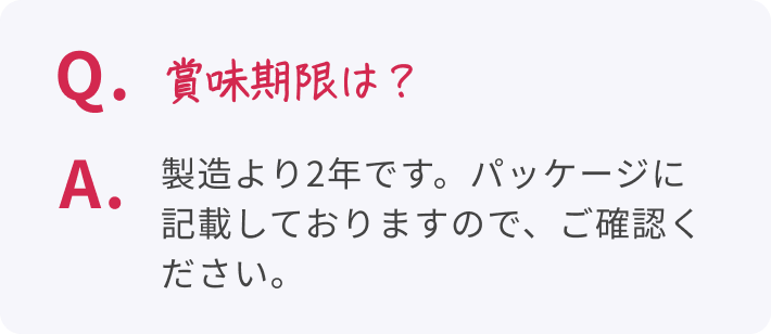 Q. 賞味期限は? A. 製造より2年です。パッケージに記載しておりますので、ご確認ください。