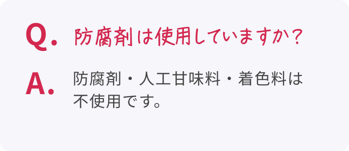Q. 防腐剤は使用していますか? A. 防腐剤・人工甘味料・着色料は不使用です。