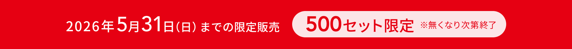 2026年5月31日（日）までの限定販売  500セット限定  ※無くなり次第終了
