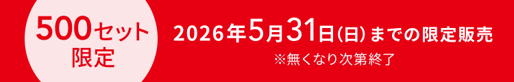 2026年5月31日(日)までの限定販売 500セット限定 ※無くなり次第終了