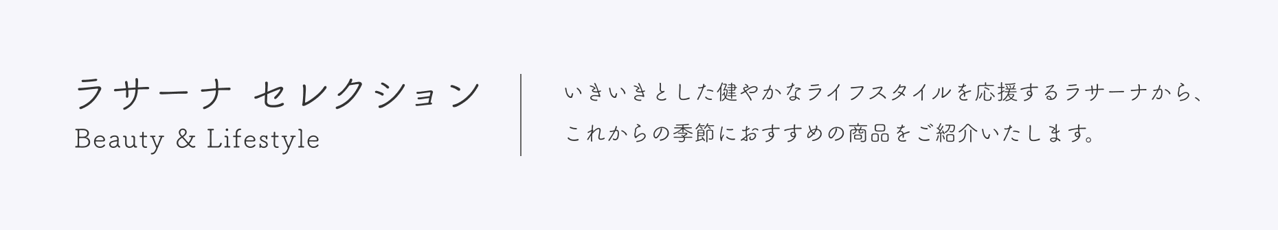 ラサーナ セレクション  Beauty & Lifestyle  いきいきとした健やかなライフスタイルを応援するラサーナから、これからの季節におすすめの商品をご紹介いたします。
