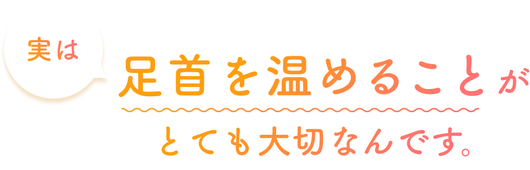 実は足首を温めることがとても大切なんです。